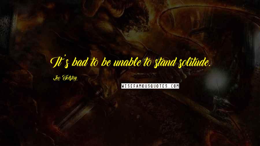 Leo Tolstoy Quotes: It's bad to be unable to stand solitude.