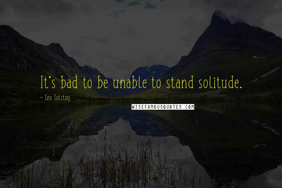 Leo Tolstoy Quotes: It's bad to be unable to stand solitude.