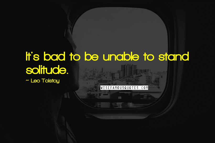 Leo Tolstoy Quotes: It's bad to be unable to stand solitude.