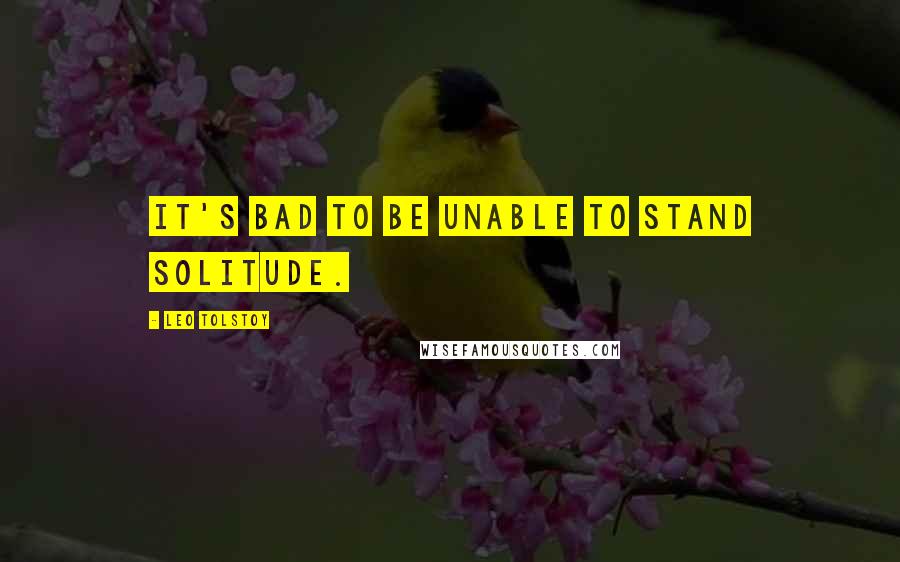 Leo Tolstoy Quotes: It's bad to be unable to stand solitude.