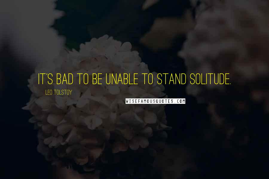 Leo Tolstoy Quotes: It's bad to be unable to stand solitude.