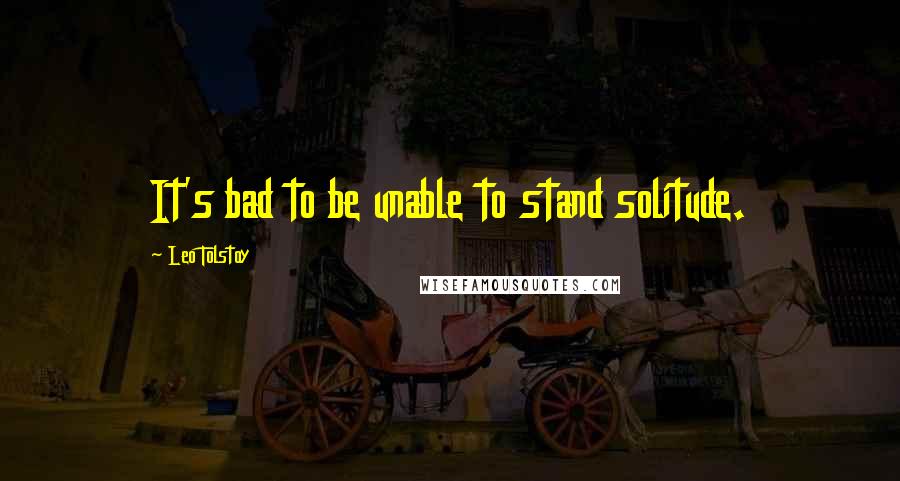 Leo Tolstoy Quotes: It's bad to be unable to stand solitude.