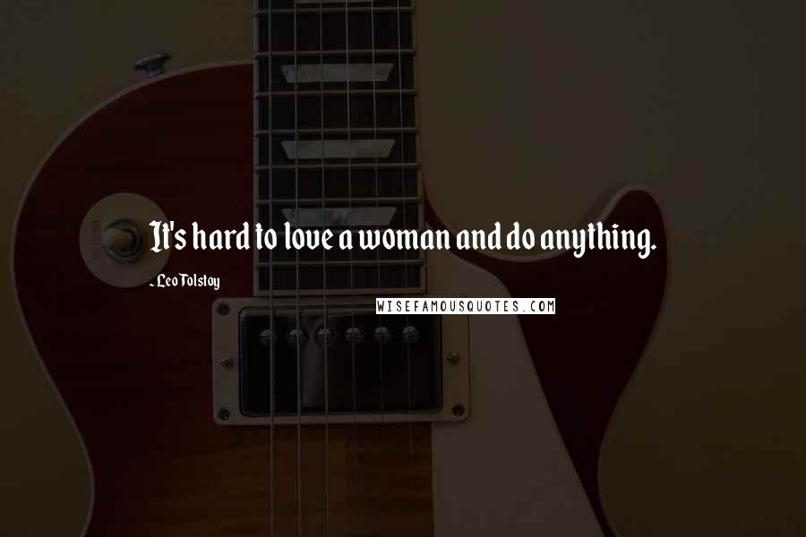 Leo Tolstoy Quotes: It's hard to love a woman and do anything.