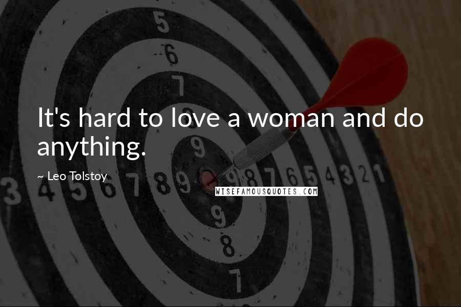 Leo Tolstoy Quotes: It's hard to love a woman and do anything.