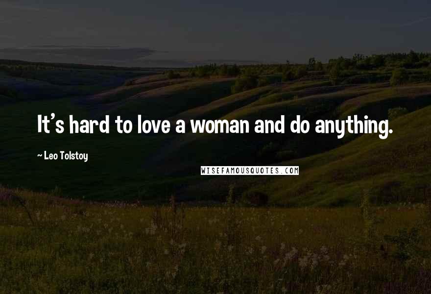 Leo Tolstoy Quotes: It's hard to love a woman and do anything.