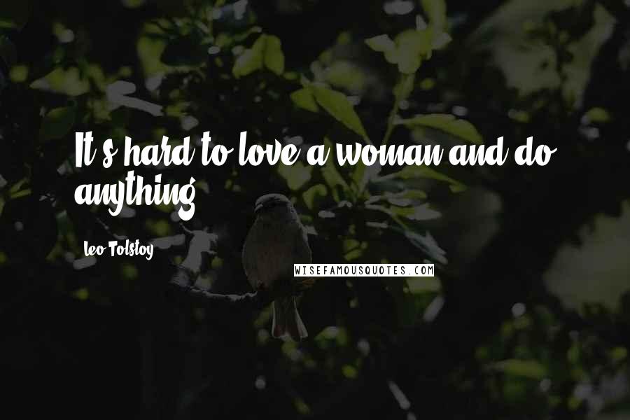 Leo Tolstoy Quotes: It's hard to love a woman and do anything.