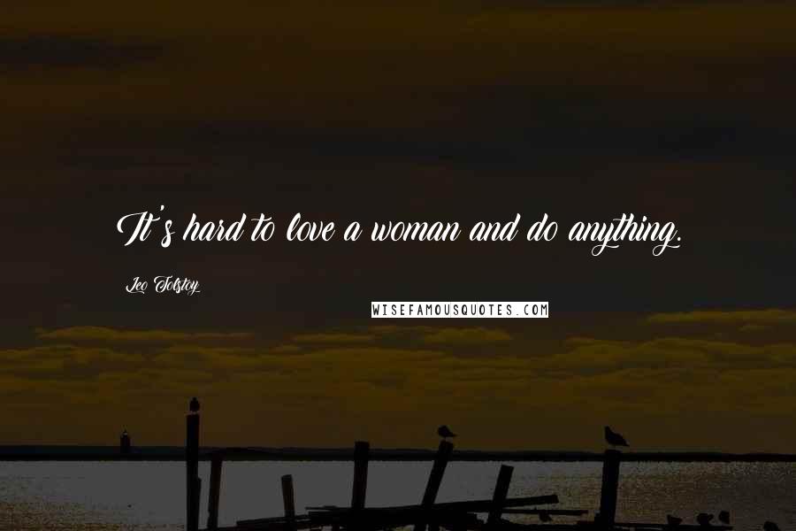 Leo Tolstoy Quotes: It's hard to love a woman and do anything.