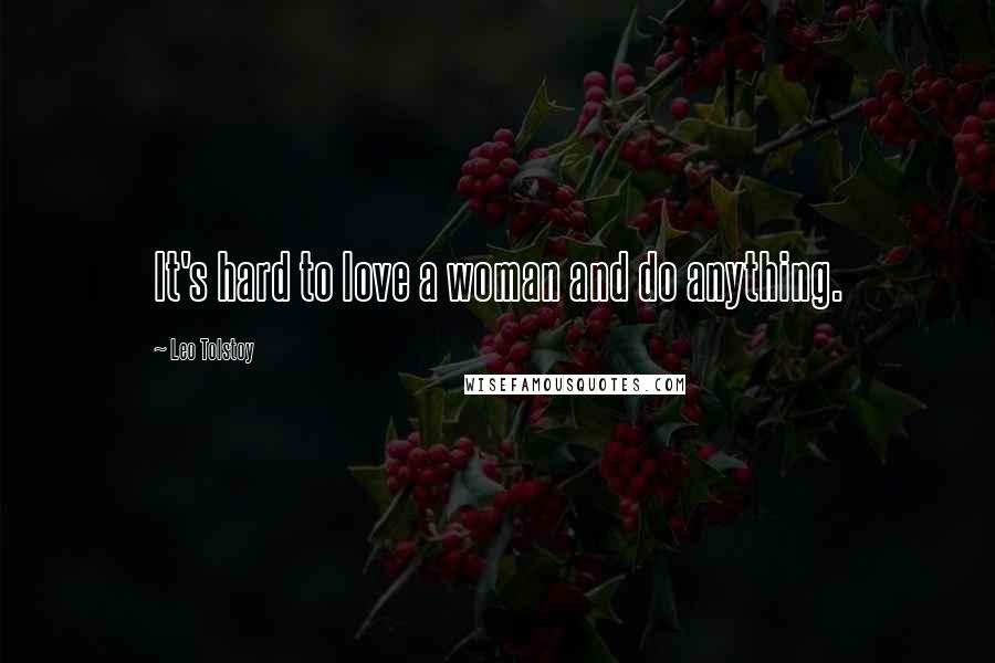 Leo Tolstoy Quotes: It's hard to love a woman and do anything.