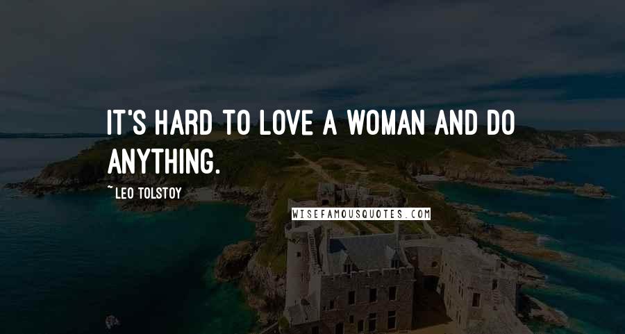 Leo Tolstoy Quotes: It's hard to love a woman and do anything.
