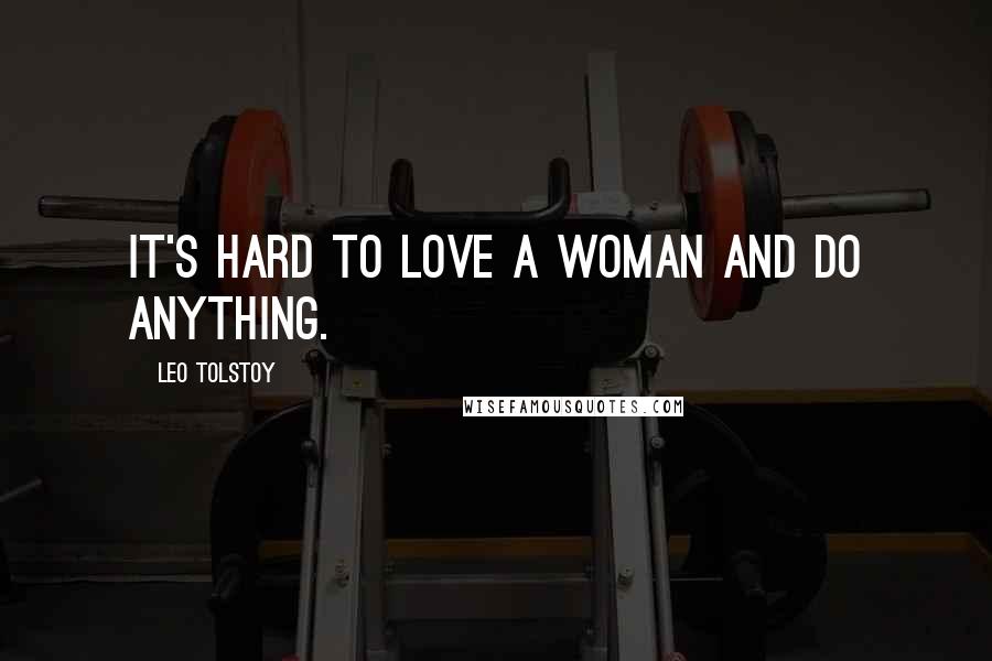Leo Tolstoy Quotes: It's hard to love a woman and do anything.