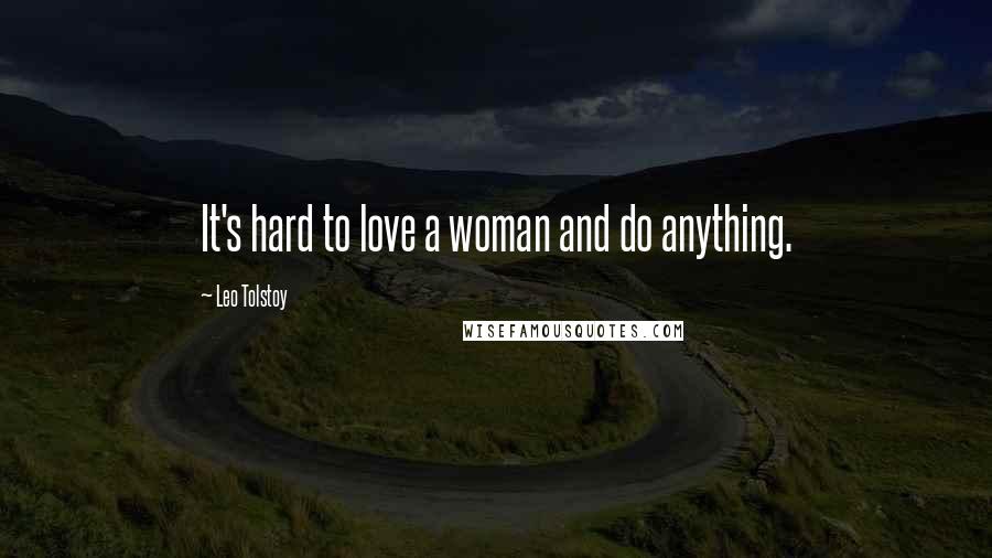 Leo Tolstoy Quotes: It's hard to love a woman and do anything.