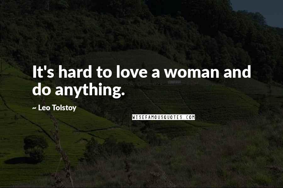 Leo Tolstoy Quotes: It's hard to love a woman and do anything.