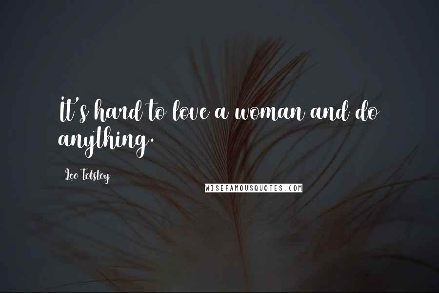 Leo Tolstoy Quotes: It's hard to love a woman and do anything.