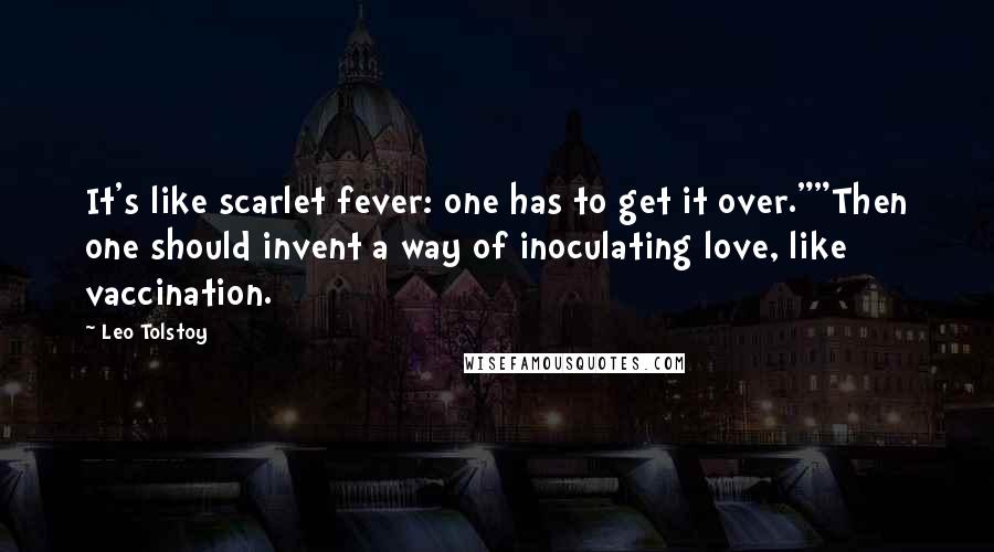 Leo Tolstoy Quotes: It's like scarlet fever: one has to get it over.""Then one should invent a way of inoculating love, like vaccination.