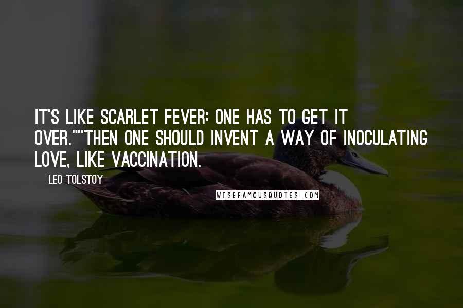 Leo Tolstoy Quotes: It's like scarlet fever: one has to get it over.""Then one should invent a way of inoculating love, like vaccination.