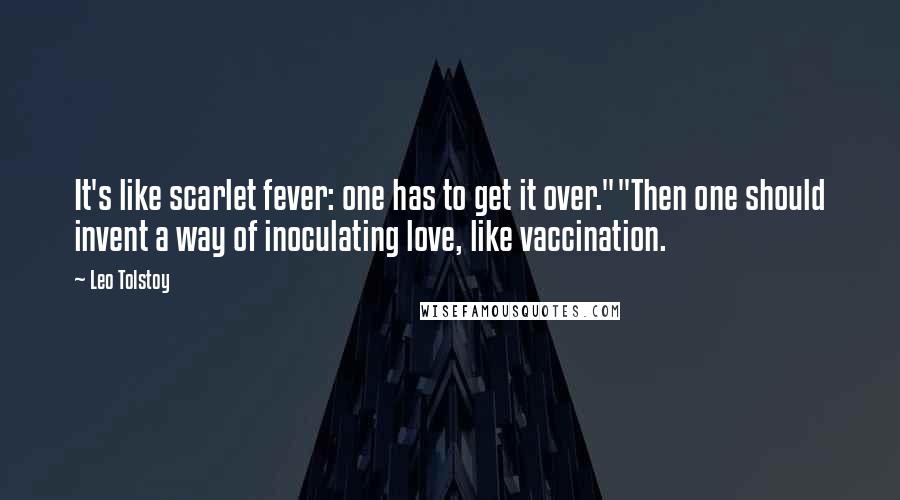 Leo Tolstoy Quotes: It's like scarlet fever: one has to get it over.""Then one should invent a way of inoculating love, like vaccination.