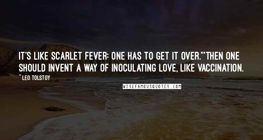 Leo Tolstoy Quotes: It's like scarlet fever: one has to get it over.""Then one should invent a way of inoculating love, like vaccination.