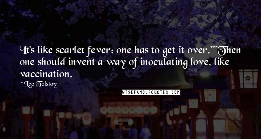 Leo Tolstoy Quotes: It's like scarlet fever: one has to get it over.""Then one should invent a way of inoculating love, like vaccination.