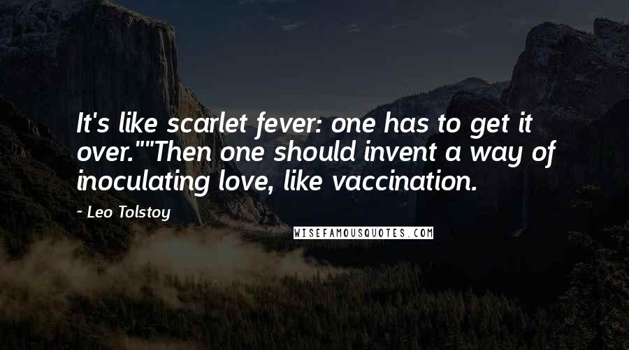 Leo Tolstoy Quotes: It's like scarlet fever: one has to get it over.""Then one should invent a way of inoculating love, like vaccination.