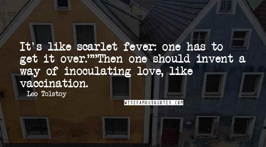 Leo Tolstoy Quotes: It's like scarlet fever: one has to get it over.""Then one should invent a way of inoculating love, like vaccination.