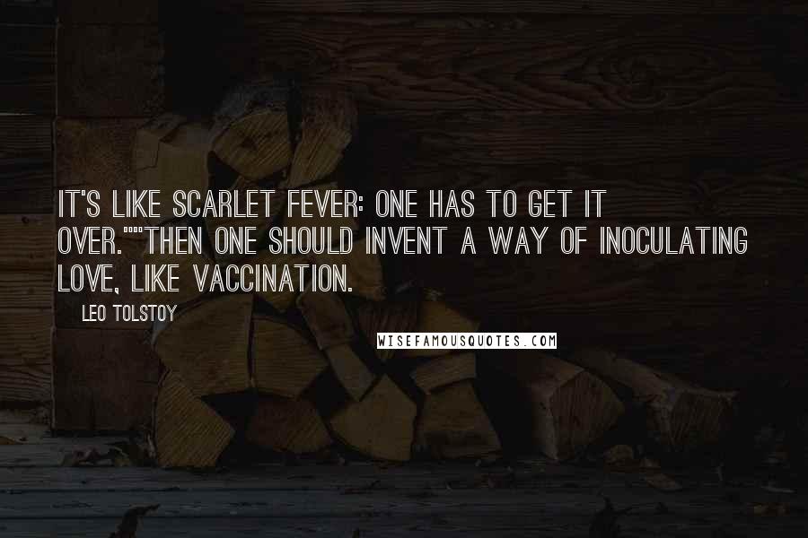 Leo Tolstoy Quotes: It's like scarlet fever: one has to get it over.""Then one should invent a way of inoculating love, like vaccination.