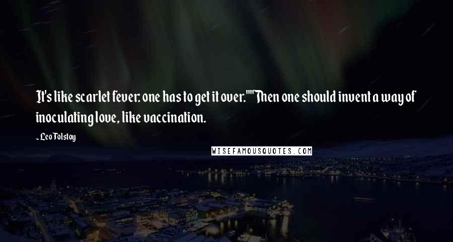 Leo Tolstoy Quotes: It's like scarlet fever: one has to get it over.""Then one should invent a way of inoculating love, like vaccination.