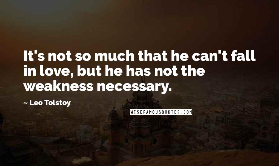 Leo Tolstoy Quotes: It's not so much that he can't fall in love, but he has not the weakness necessary.