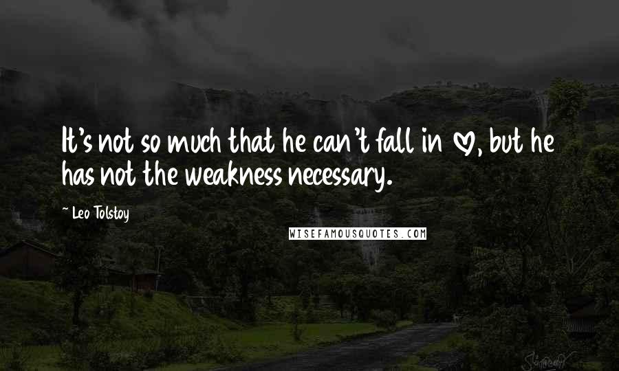 Leo Tolstoy Quotes: It's not so much that he can't fall in love, but he has not the weakness necessary.