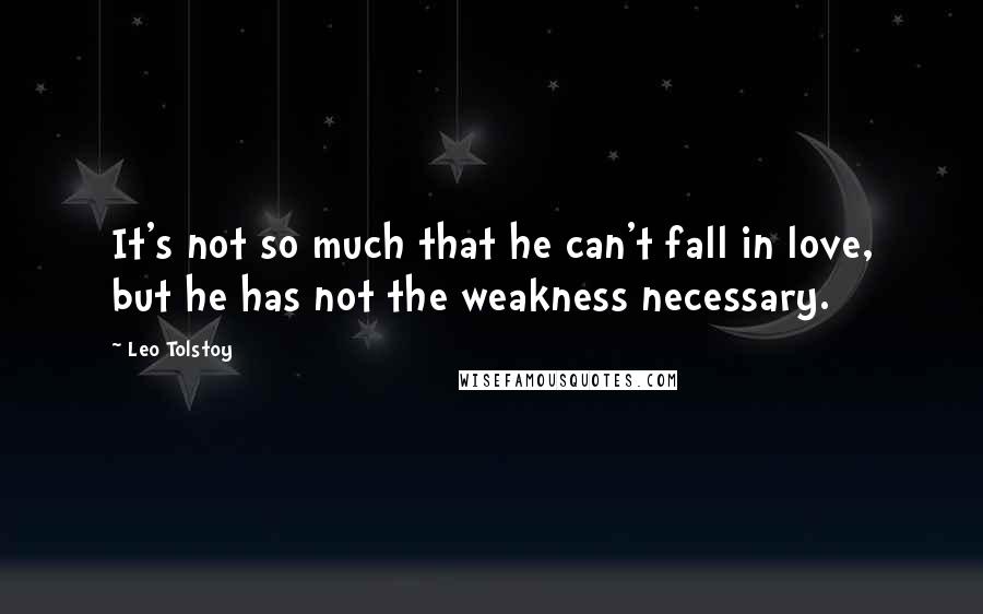 Leo Tolstoy Quotes: It's not so much that he can't fall in love, but he has not the weakness necessary.