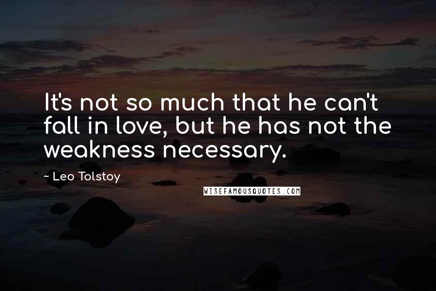 Leo Tolstoy Quotes: It's not so much that he can't fall in love, but he has not the weakness necessary.