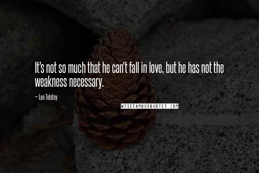 Leo Tolstoy Quotes: It's not so much that he can't fall in love, but he has not the weakness necessary.