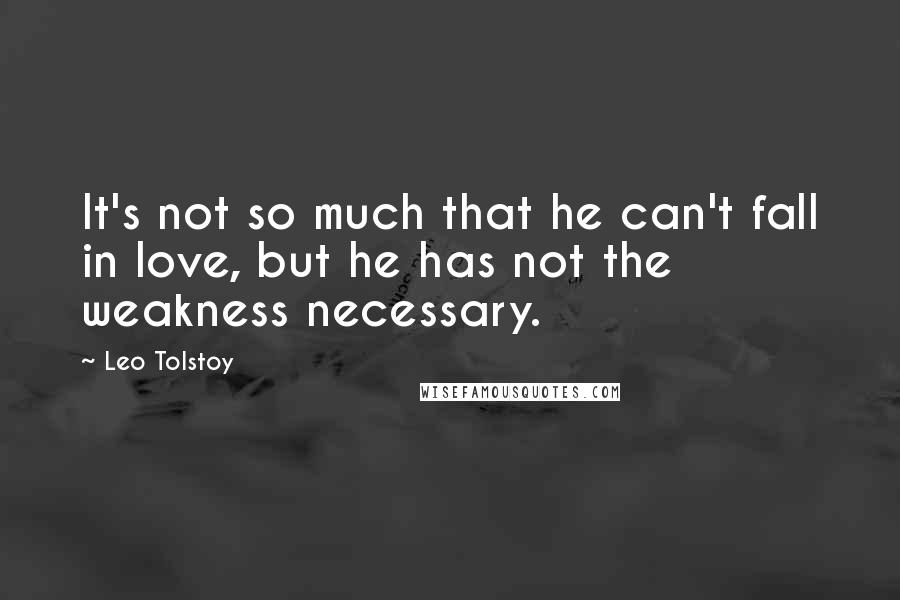 Leo Tolstoy Quotes: It's not so much that he can't fall in love, but he has not the weakness necessary.