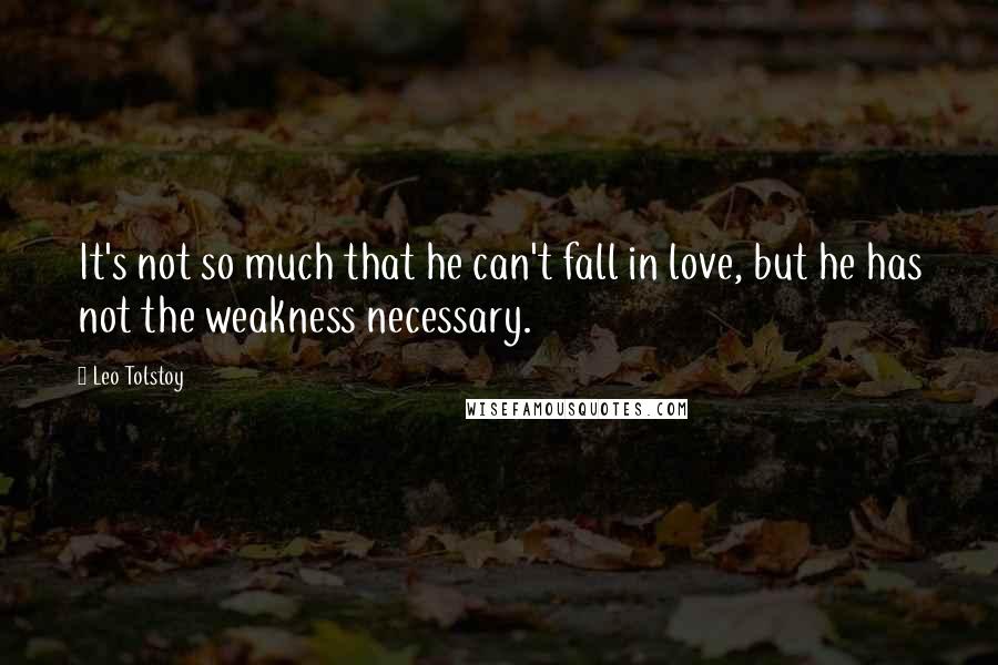 Leo Tolstoy Quotes: It's not so much that he can't fall in love, but he has not the weakness necessary.