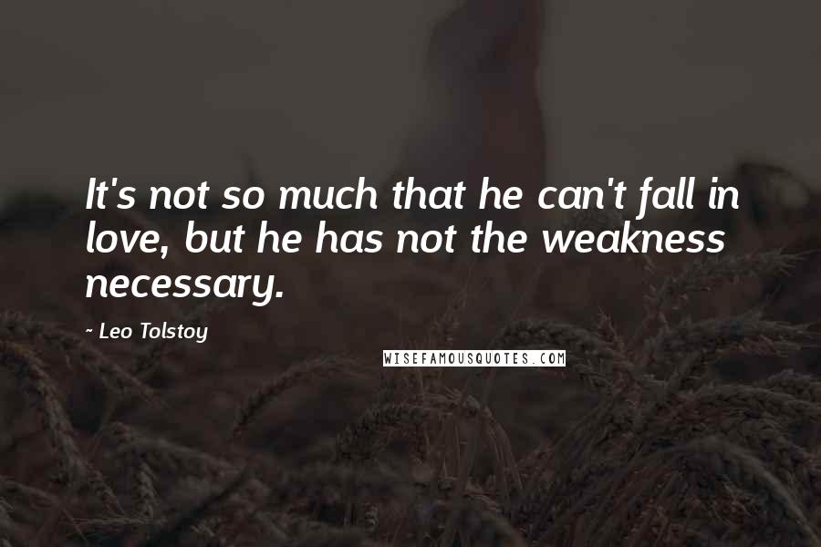 Leo Tolstoy Quotes: It's not so much that he can't fall in love, but he has not the weakness necessary.