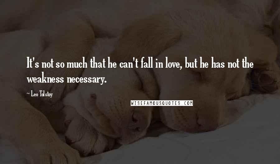 Leo Tolstoy Quotes: It's not so much that he can't fall in love, but he has not the weakness necessary.