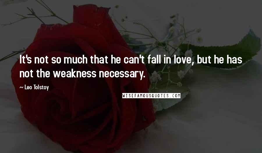 Leo Tolstoy Quotes: It's not so much that he can't fall in love, but he has not the weakness necessary.