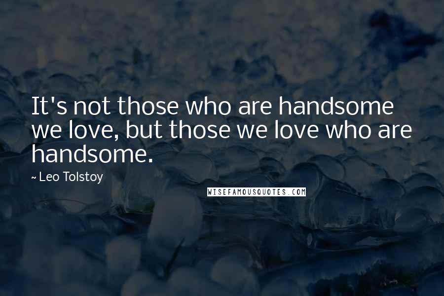 Leo Tolstoy Quotes: It's not those who are handsome we love, but those we love who are handsome.