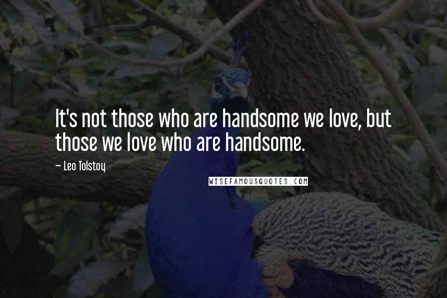 Leo Tolstoy Quotes: It's not those who are handsome we love, but those we love who are handsome.