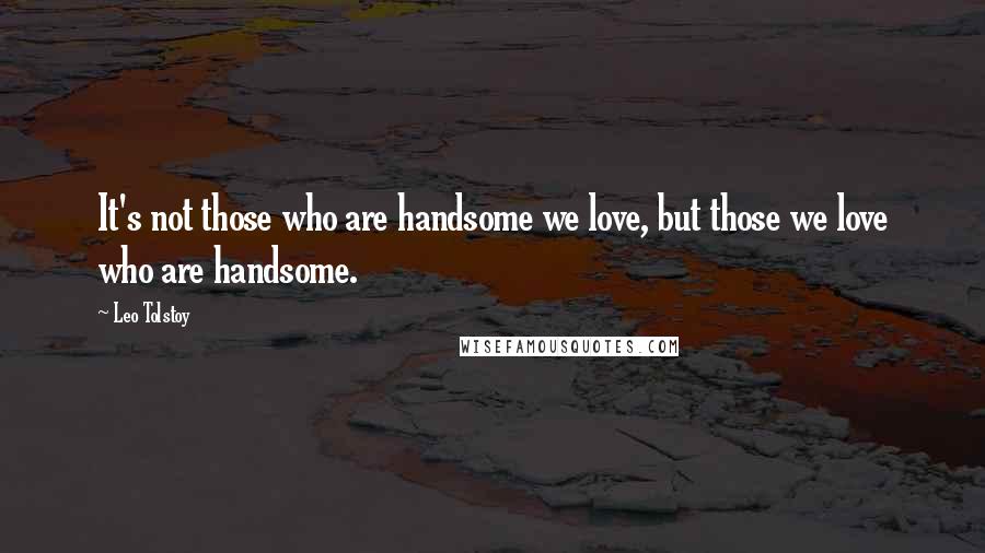 Leo Tolstoy Quotes: It's not those who are handsome we love, but those we love who are handsome.