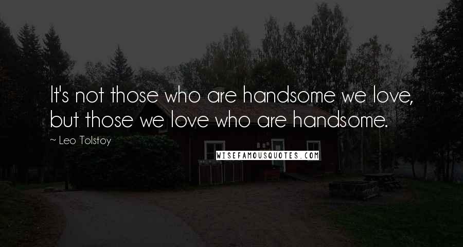 Leo Tolstoy Quotes: It's not those who are handsome we love, but those we love who are handsome.