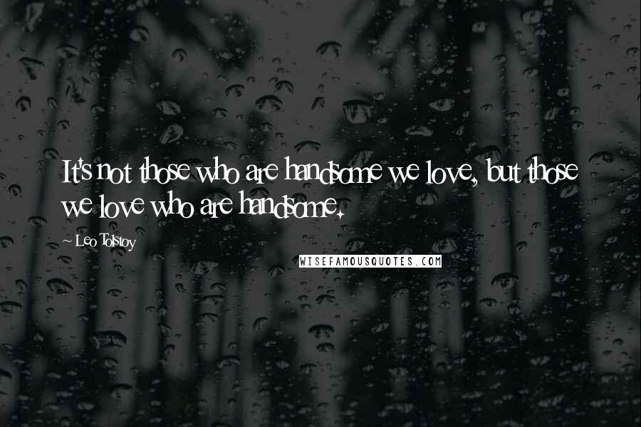 Leo Tolstoy Quotes: It's not those who are handsome we love, but those we love who are handsome.