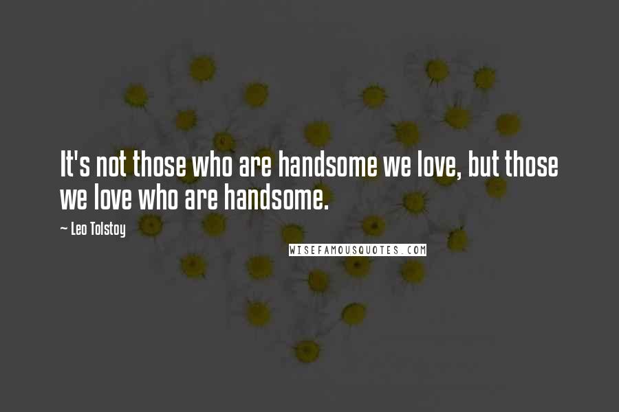 Leo Tolstoy Quotes: It's not those who are handsome we love, but those we love who are handsome.