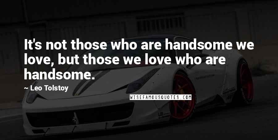 Leo Tolstoy Quotes: It's not those who are handsome we love, but those we love who are handsome.