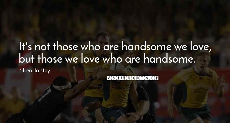 Leo Tolstoy Quotes: It's not those who are handsome we love, but those we love who are handsome.