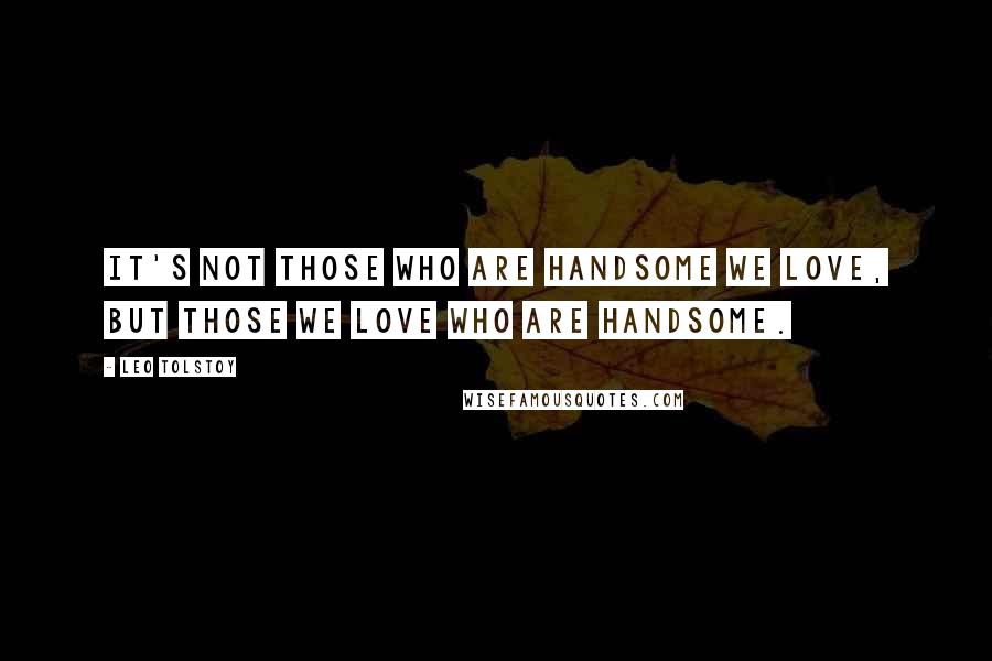 Leo Tolstoy Quotes: It's not those who are handsome we love, but those we love who are handsome.