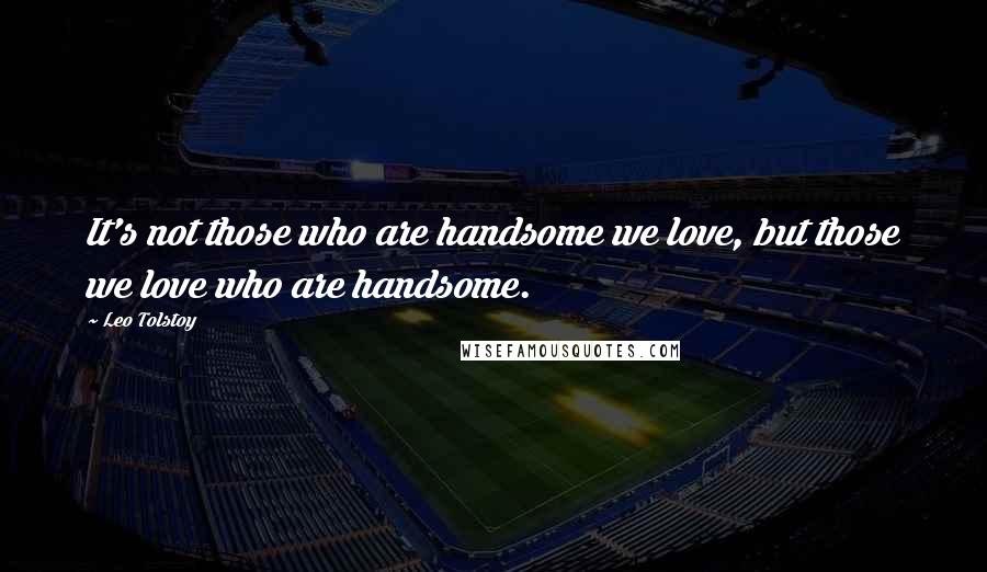 Leo Tolstoy Quotes: It's not those who are handsome we love, but those we love who are handsome.