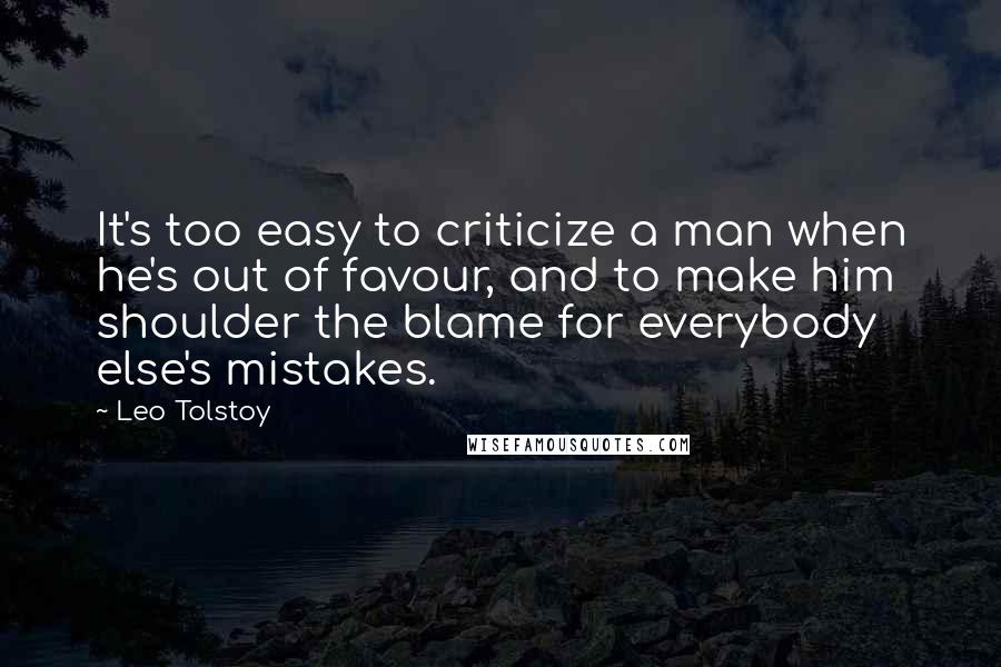 Leo Tolstoy Quotes: It's too easy to criticize a man when he's out of favour, and to make him shoulder the blame for everybody else's mistakes.