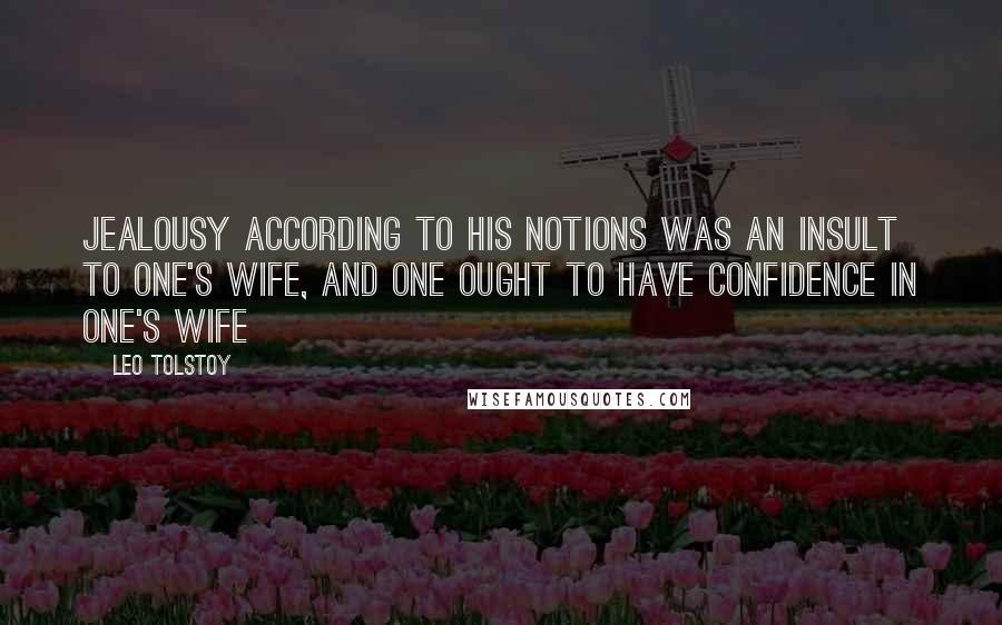 Leo Tolstoy Quotes: Jealousy according to his notions was an insult to one's wife, and one ought to have confidence in one's wife