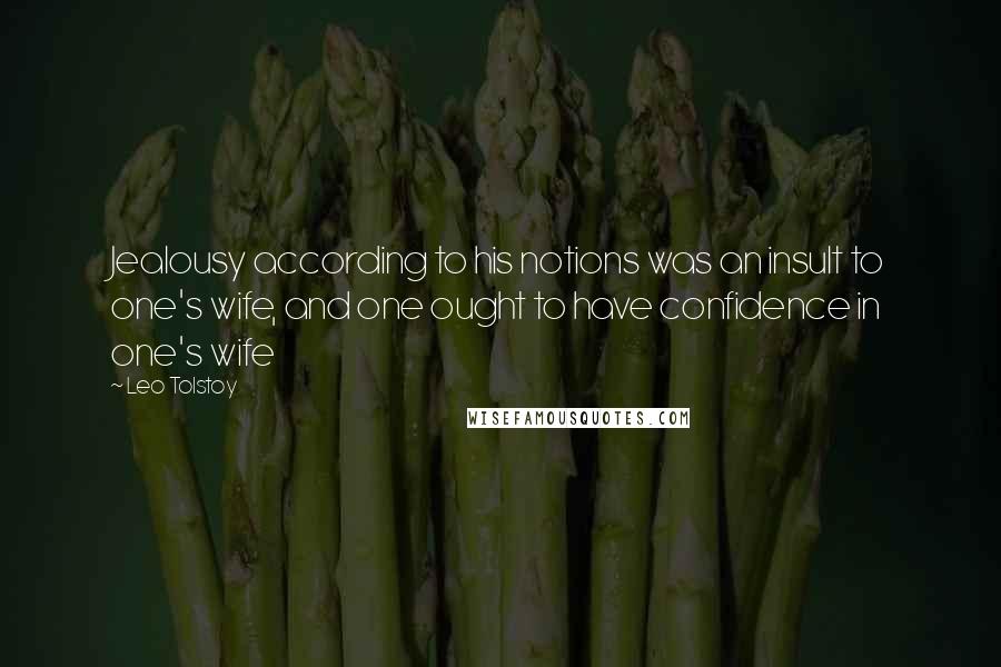 Leo Tolstoy Quotes: Jealousy according to his notions was an insult to one's wife, and one ought to have confidence in one's wife