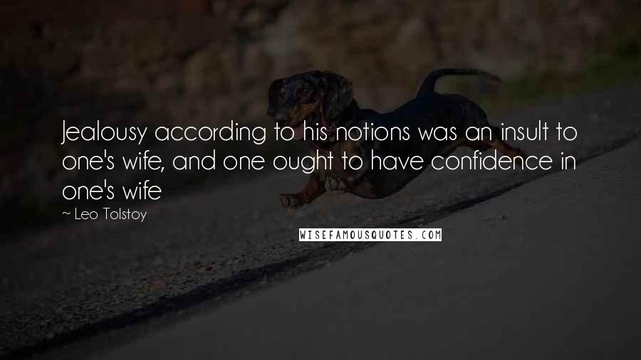 Leo Tolstoy Quotes: Jealousy according to his notions was an insult to one's wife, and one ought to have confidence in one's wife